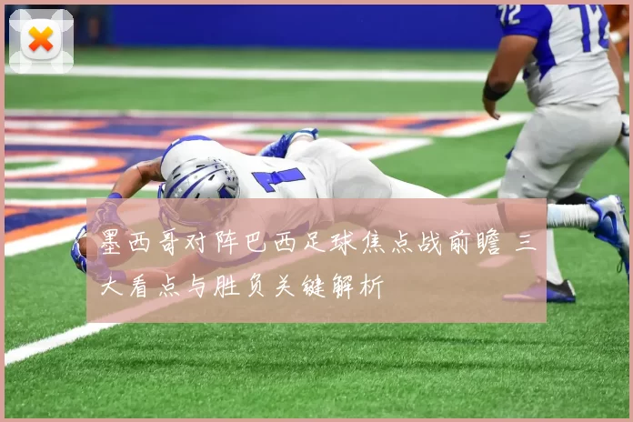 墨西哥对阵巴西足球焦点战前瞻 三大看点与胜负关键解析