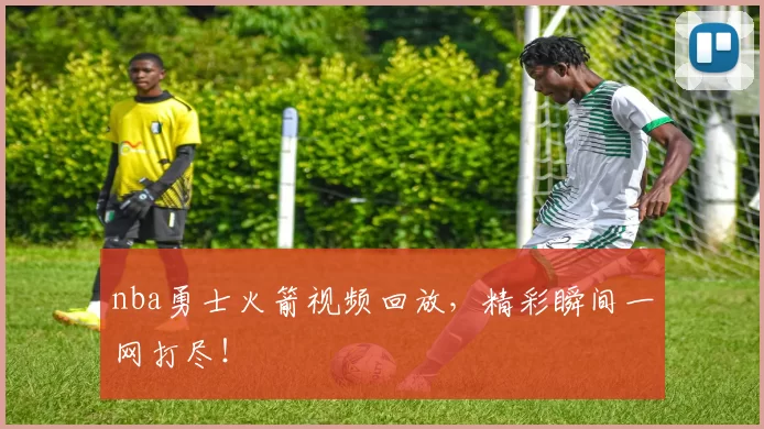 nba勇士火箭视频回放，精彩瞬间一网打尽！