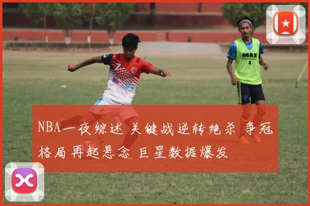 NBA一夜综述 关键战逆转绝杀 争冠格局再起悬念 巨星数据爆发