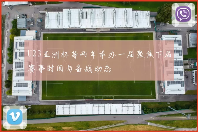 U23亚洲杯每两年举办一届聚焦下届赛事时间与备战动态