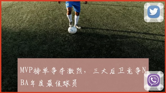 MVP榜单争夺激烈,三大后卫竞争NBA年度最佳球员