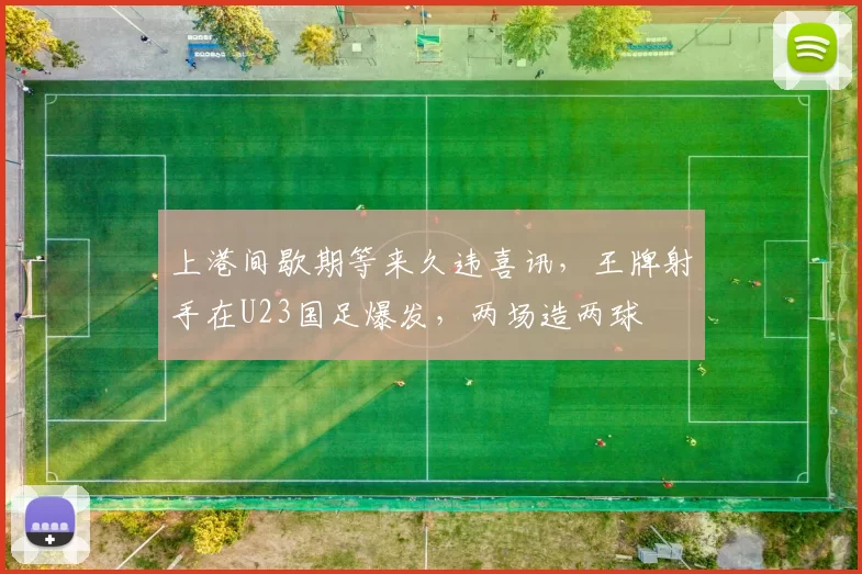 上港间歇期等来久违喜讯，王牌射手在U23国足爆发，两场造两球