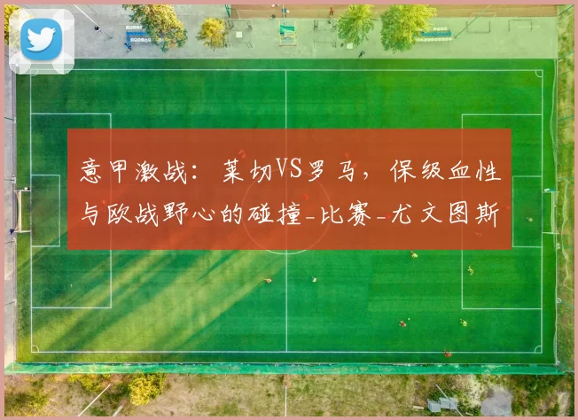 意甲激战:莱切VS罗马,保级血性与欧战野心的碰撞_比赛_尤文图斯