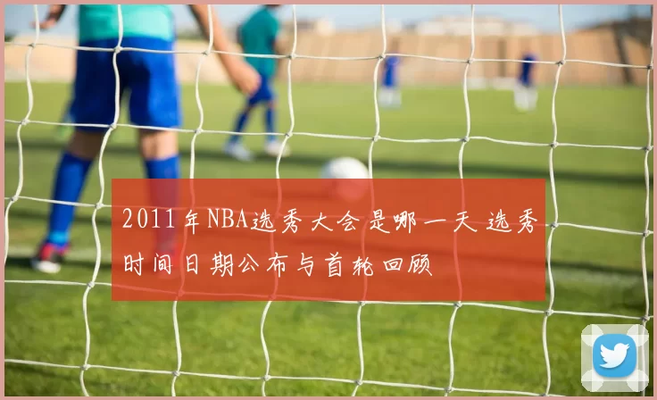 2011年NBA选秀大会是哪一天 选秀时间日期公布与首轮回顾