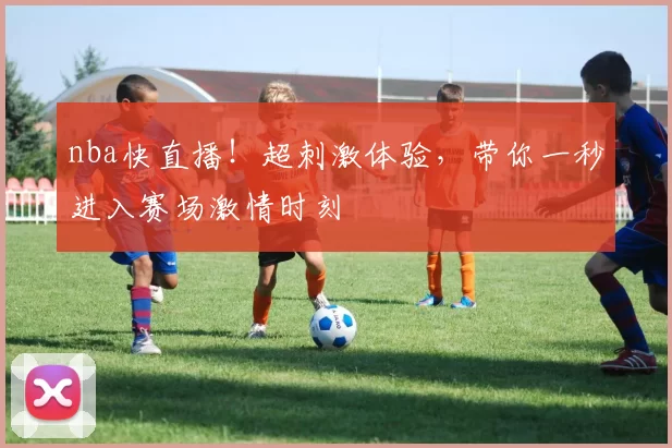nba快直播！超刺激体验，带你一秒进入赛场激情时刻