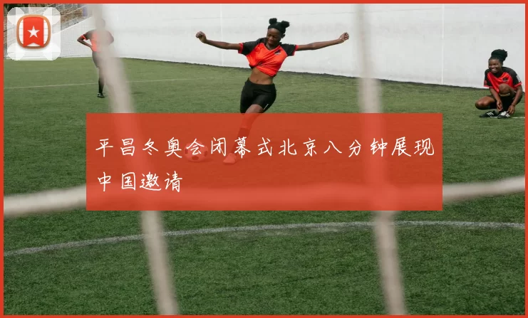 平昌冬奥会闭幕式北京八分钟展现中国邀请