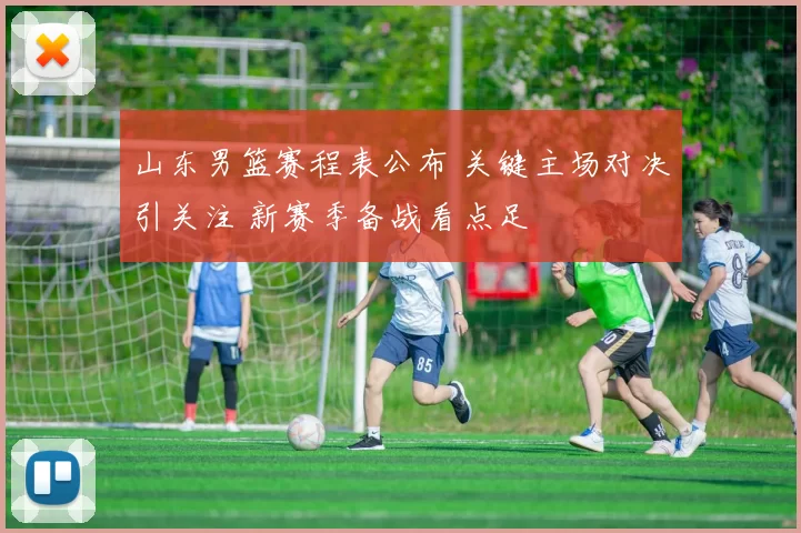 山东男篮赛程表公布 关键主场对决引关注 新赛季备战看点足