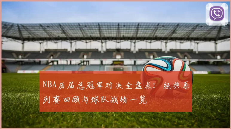 NBA历届总冠军对决全盘点:经典系列赛回顾与球队战绩一览